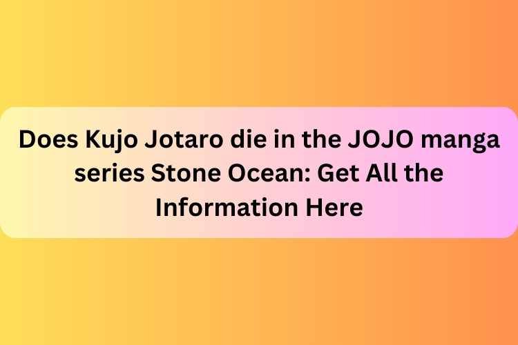 Does Kujo Jotaro die in the JOJO manga series Stone Ocean